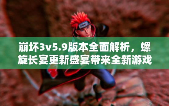 崩壞3v5.9版本全面解析，螺旋長宴更新盛宴帶來全新游戲體驗