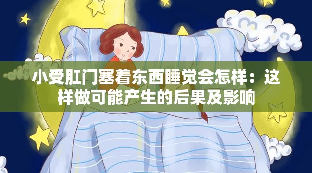 小受肛門塞著東西睡覺會怎樣：這樣做可能產(chǎn)生的后果及影響