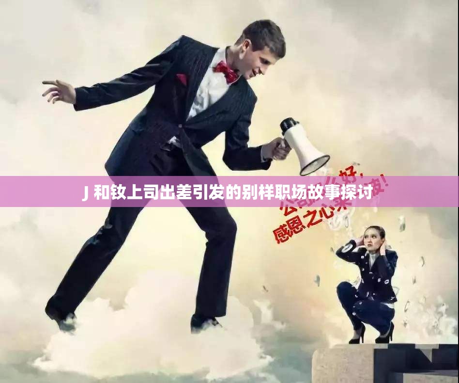 J 和釹上司出差引發(fā)的別樣職場故事探討