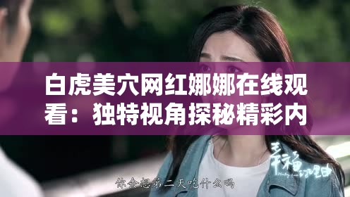 白虎美穴網(wǎng)紅娜娜在線觀看：獨特視角探秘精彩內(nèi)容