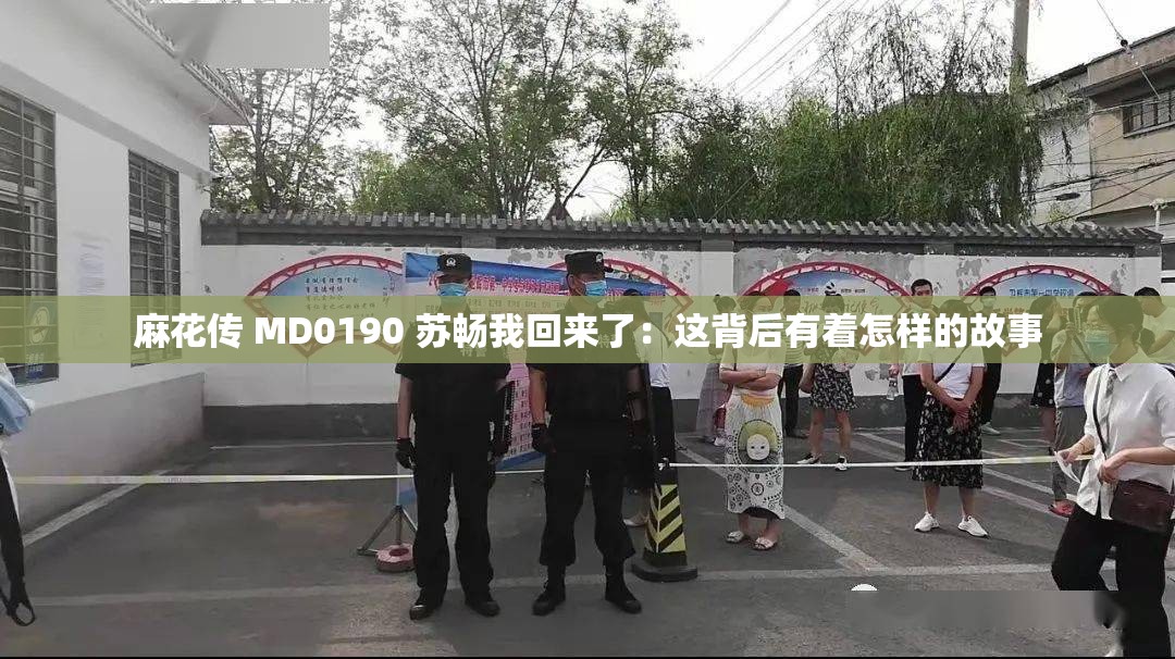 麻花傳 MD0190 蘇暢我回來了：這背后有著怎樣的故事