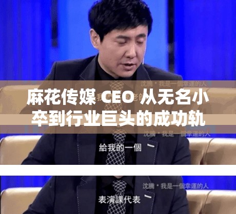 麻花傳媒 CEO 從無名小卒到行業(yè)巨頭的成功軌跡