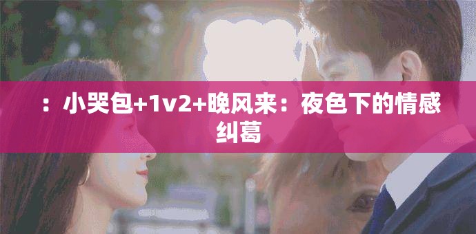 ：小哭包+1v2+晚風(fēng)來：夜色下的情感糾葛