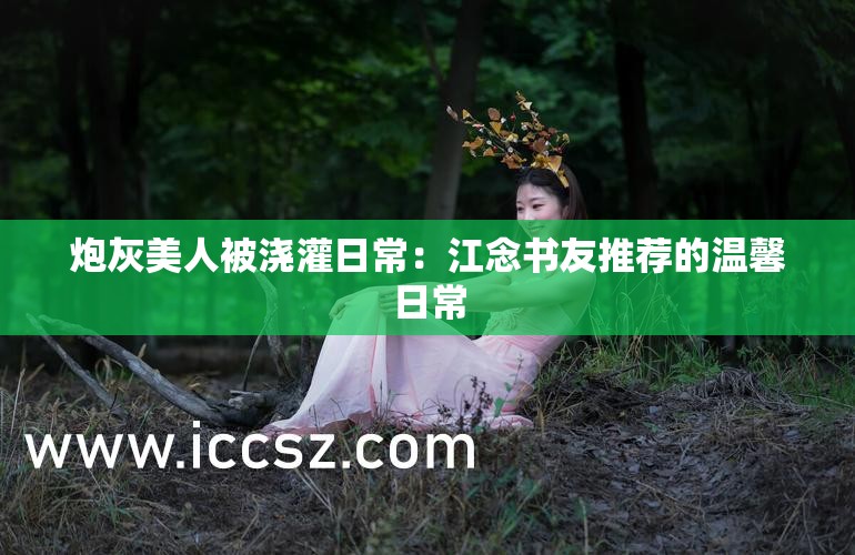 炮灰美人被澆灌日常：江念書友推薦的溫馨日常