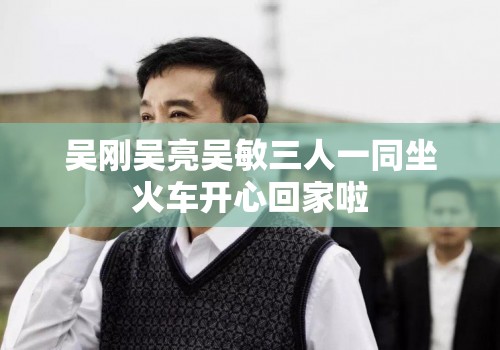 吳剛吳亮吳敏三人一同坐火車開心回家啦