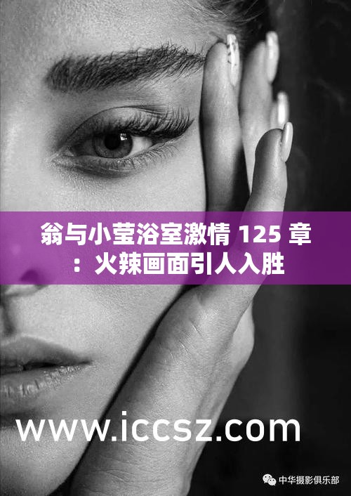 翁與小瑩浴室激情 125 章：火辣畫面引人入勝