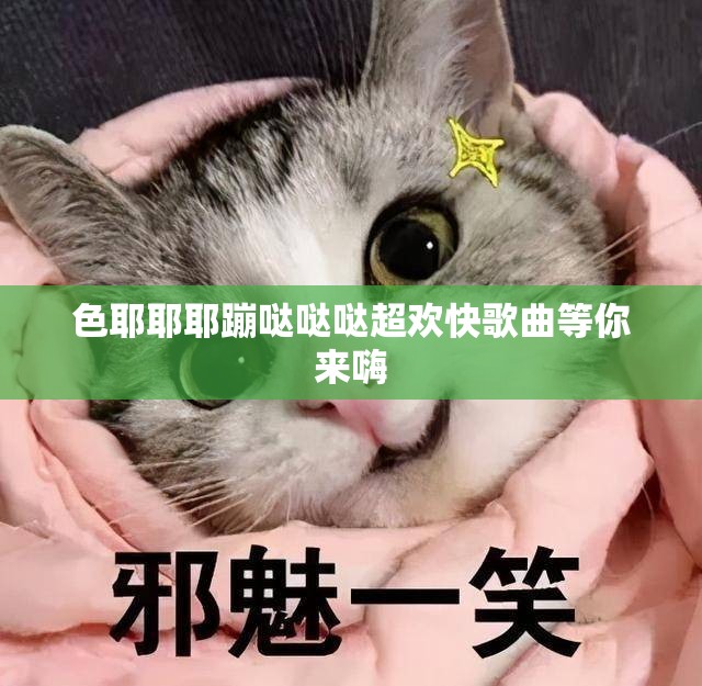 色耶耶耶蹦噠噠噠超歡快歌曲等你來嗨