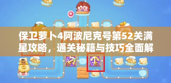 保衛(wèi)蘿卜4阿波尼克號第52關(guān)滿星攻略，通關(guān)秘籍與技巧全面解析