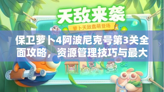 保衛(wèi)蘿卜4阿波尼克號第3關(guān)全面攻略，資源管理技巧與最大化關(guān)卡價值策略