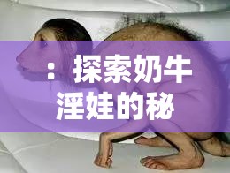 ：探索奶牛淫娃的秘密：從生物學(xué)到文化現(xiàn)象的全面解讀
