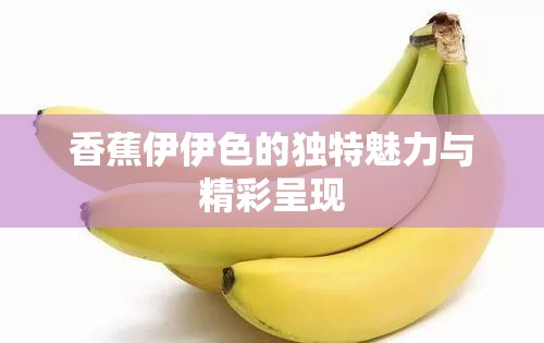 香蕉伊伊色的獨(dú)特魅力與精彩呈現(xiàn)