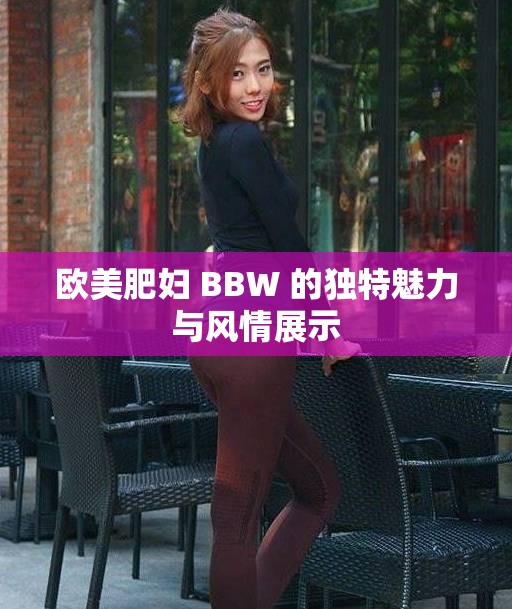歐美肥婦 BBW 的獨(dú)特魅力與風(fēng)情展示