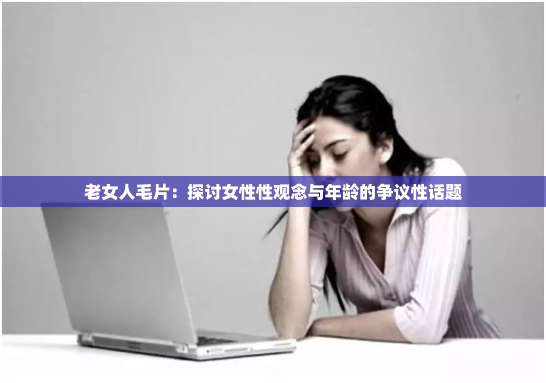 老女人毛片：探討女性性觀念與年齡的爭議性話題