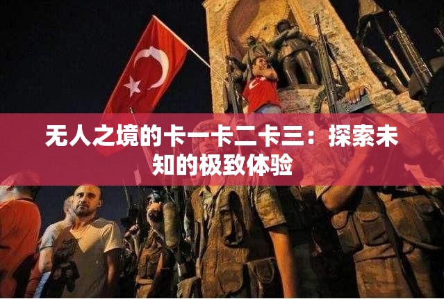 無人之境的卡一卡二卡三：探索未知的極致體驗(yàn)
