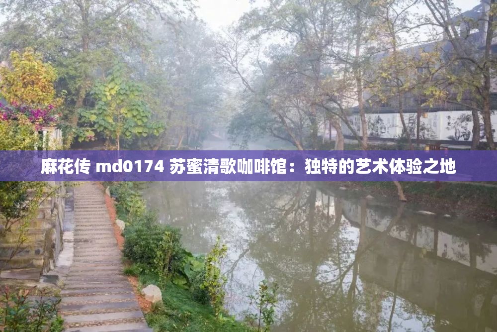 麻花傳 md0174 蘇蜜清歌咖啡館：獨特的藝術(shù)體驗之地
