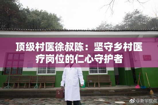 頂級村醫(yī)徐叔陳：堅守鄉(xiāng)村醫(yī)療崗位的仁心守護(hù)者