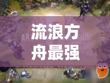 流浪方舟最強(qiáng)流派陣容搭配全攻略，解析燃血爆發(fā)、圣盾成長等流派