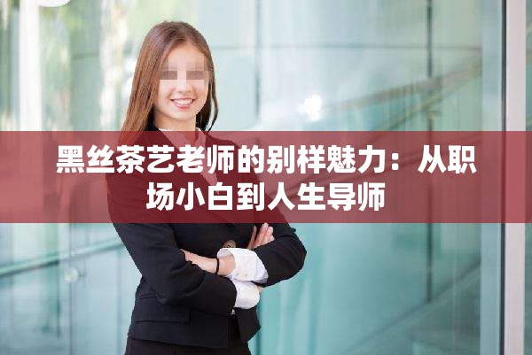 黑絲茶藝?yán)蠋煹膭e樣魅力：從職場小白到人生導(dǎo)師