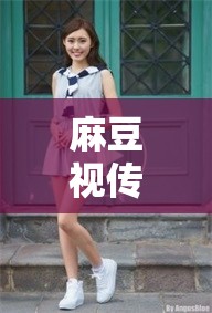 麻豆視傳媒短視頻在線觀：精彩內(nèi)容盡情暢享