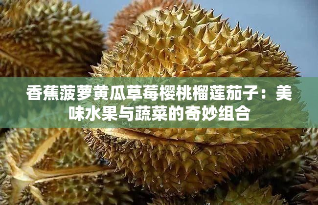 香蕉菠蘿黃瓜草莓櫻桃榴蓮茄子：美味水果與蔬菜的奇妙組合