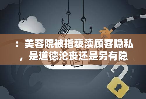 ：美容院被指褻瀆顧客隱私，是道德淪喪還是另有隱情？