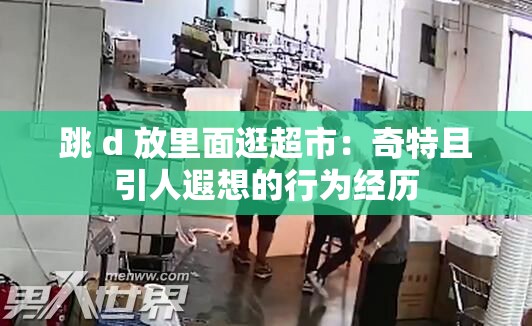 跳 d 放里面逛超市：奇特且引人遐想的行為經歷