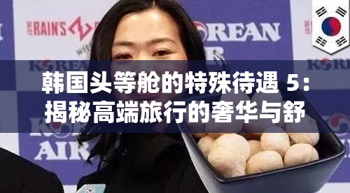 韓國頭等艙的特殊待遇 5：揭秘高端旅行的奢華與舒適