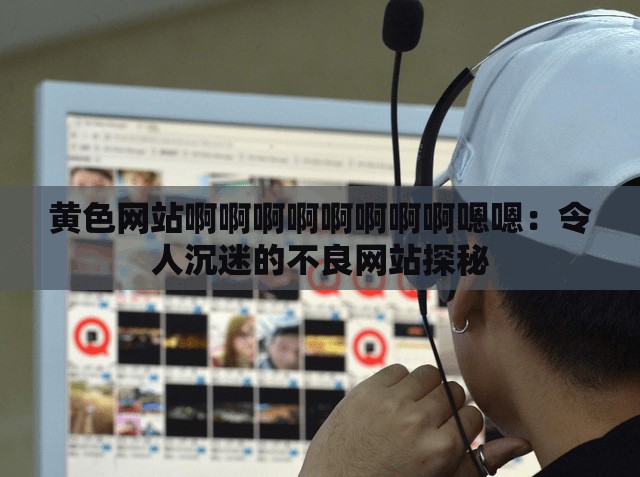 黃色網(wǎng)站啊啊啊啊啊啊啊啊嗯嗯：令人沉迷的不良網(wǎng)站探秘