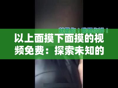 以上面摸下面摸的視頻免費(fèi)：探索未知的樂(lè)趣