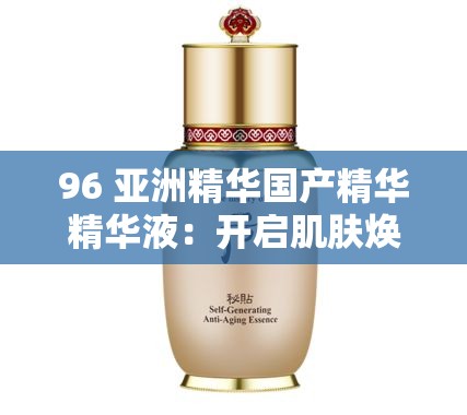 96 亞洲精華國(guó)產(chǎn)精華精華液：開(kāi)啟肌膚煥亮的秘密之旅