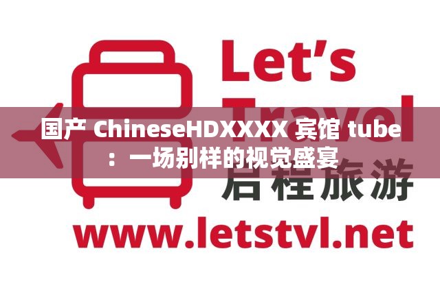 國產(chǎn) ChineseHDXXXX 賓館 tube：一場別樣的視覺盛宴