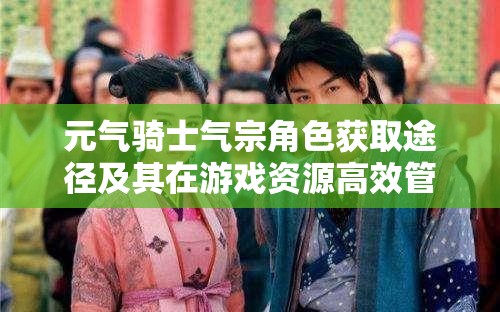 元氣騎士氣宗角色獲取途徑及其在游戲資源高效管理中的核心重要性