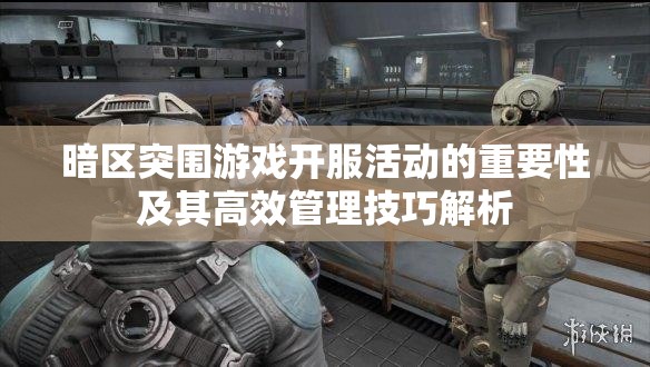 暗區(qū)突圍游戲開服活動的重要性及其高效管理技巧解析