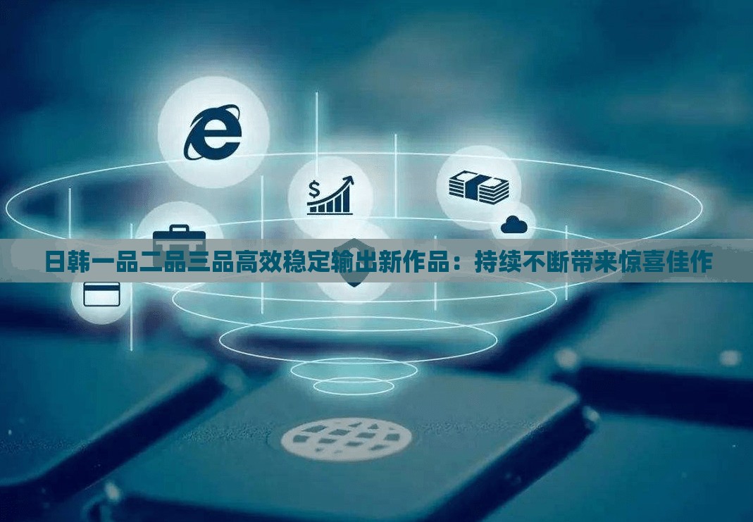 日韓一品二品三品高效穩(wěn)定輸出新作品：持續(xù)不斷帶來驚喜佳作