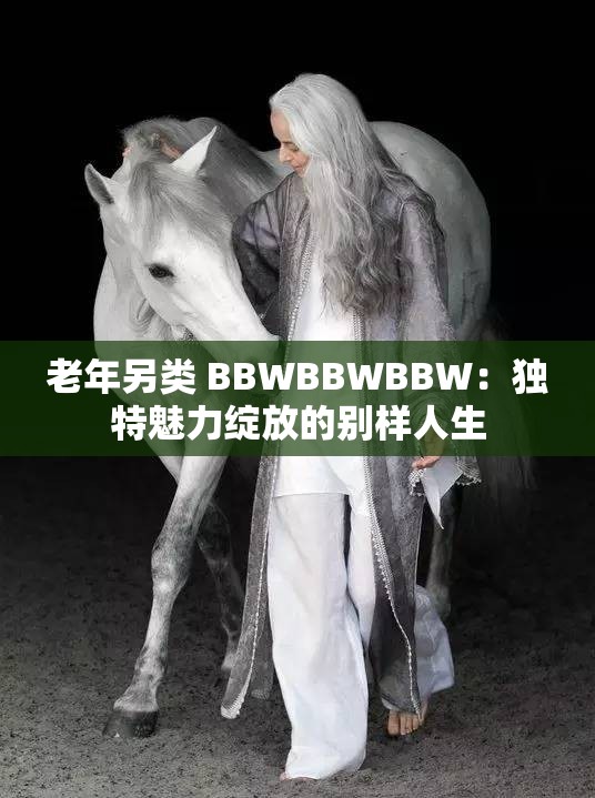 老年另類 BBWBBWBBW：獨特魅力綻放的別樣人生