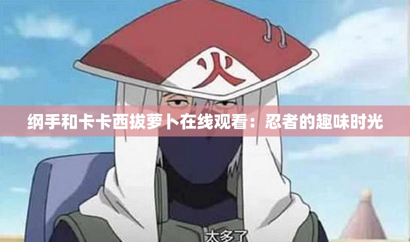 綱手和卡卡西拔蘿卜在線觀看：忍者的趣味時光