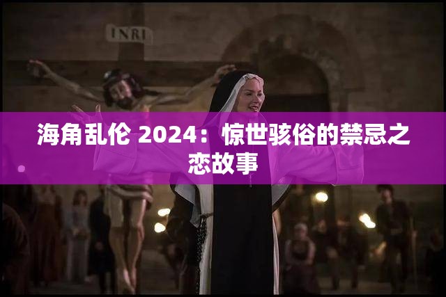 海角亂倫 2024：驚世駭俗的禁忌之戀故事