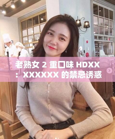 老熟女 2 重囗味 HDXX：XXXXXX 的禁忌誘惑