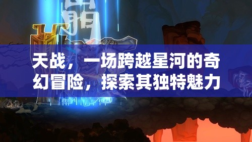 天戰(zhàn)，一場(chǎng)跨越星河的奇幻冒險(xiǎn)，探索其獨(dú)特魅力與無限樂趣所在
