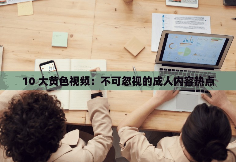 10 大黃色視頻：不可忽視的成人內(nèi)容熱點