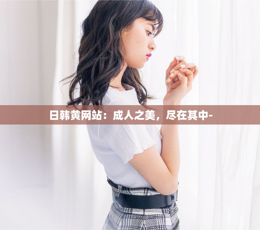 日韓黃網(wǎng)站：成人之美，盡在其中-