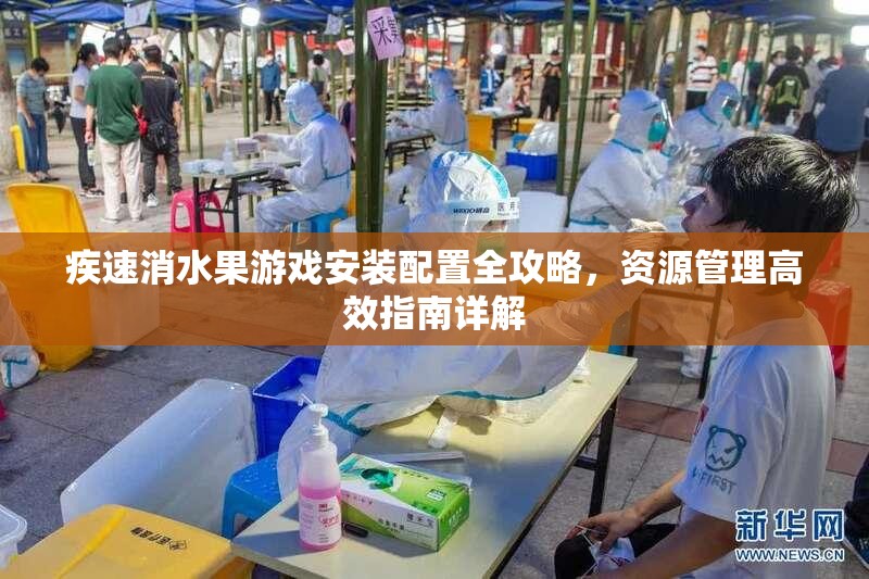 疾速消水果游戲安裝配置全攻略，資源管理高效指南詳解