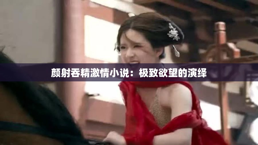 顏射吞精激情小說：極致欲望的演繹
