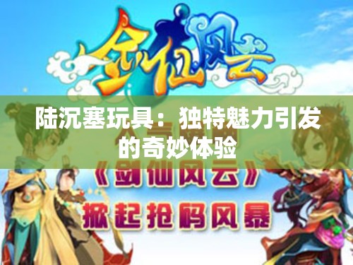 陸沉塞玩具：獨特魅力引發(fā)的奇妙體驗