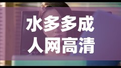水多多成人網(wǎng)高清視頻：激情演繹，讓你欲罷不能