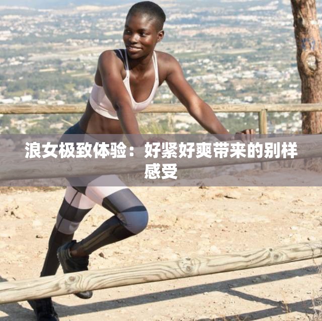 浪女極致體驗：好緊好爽帶來的別樣感受