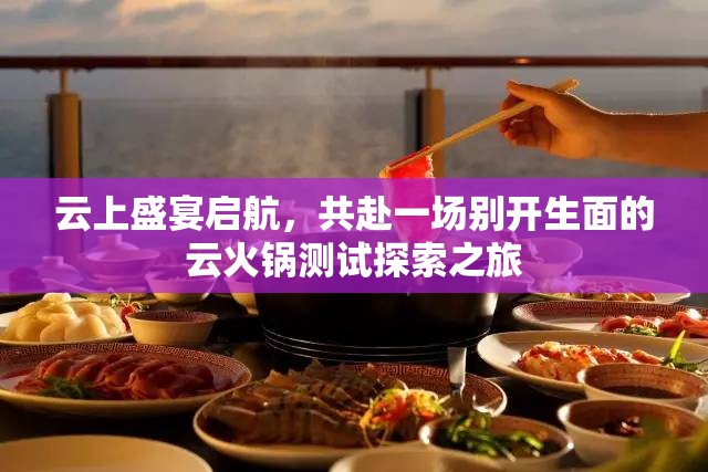 云上盛宴啟航，共赴一場別開生面的云火鍋測試探索之旅