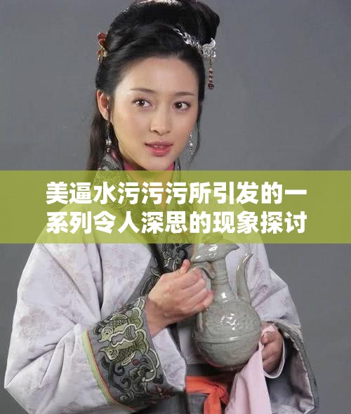 美逼水污污污所引發(fā)的一系列令人深思的現(xiàn)象探討