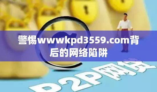 警惕wwwkpd3559.com背后的網(wǎng)絡(luò)陷阱