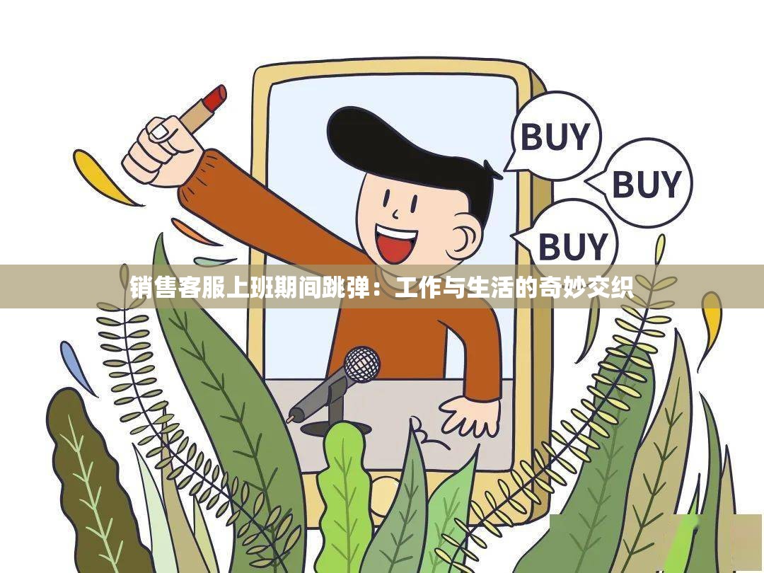 銷售客服上班期間跳彈：工作與生活的奇妙交織